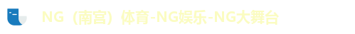 NG（南宫）体育-NG娱乐-NG大舞台